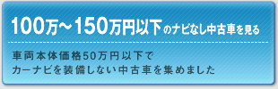 人気PND徹底研究 100万～150万円以下のナビなし中古車を見る