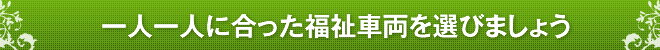 一人一人に合った福祉車両を選びましょう