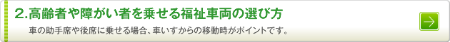 2.高齢者や障がい者を乗せる福祉車両の選び方　車の助手席や後席に乗せる場合、車いすからの移動時がポイントです。